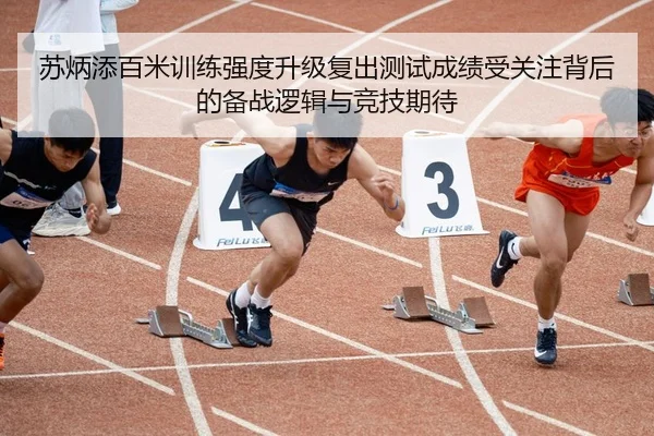 苏炳添百米训练强度升级复出测试成绩受关注背后的备战逻辑与竞技期待
