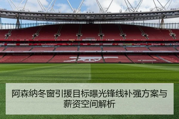 阿森纳冬窗引援目标曝光锋线补强方案与薪资空间解析