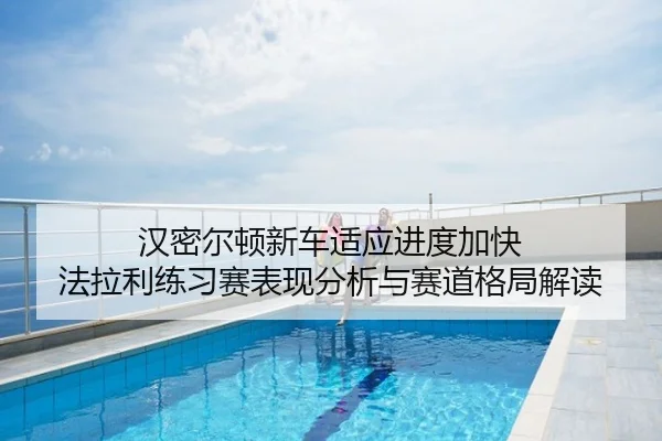 汉密尔顿新车适应进度加快 法拉利练习赛表现分析与赛道格局解读