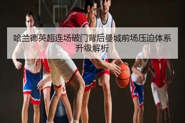 哈兰德英超连场破门背后曼城前场压迫体系升级解析