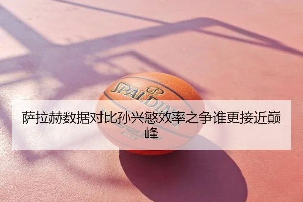 萨拉赫数据对比孙兴慜效率之争谁更接近巅峰