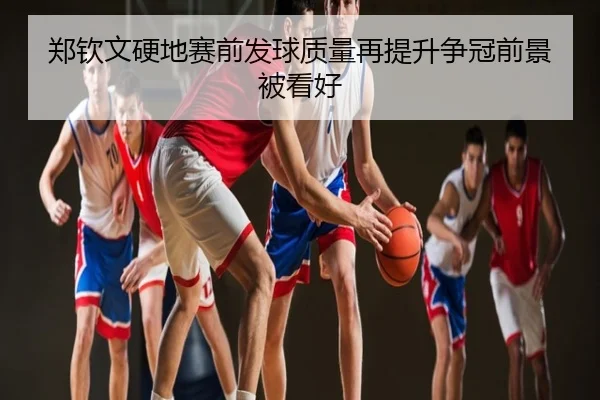 郑钦文硬地赛前发球质量再提升争冠前景被看好