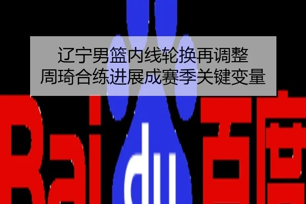 辽宁男篮内线轮换再调整 周琦合练进展成赛季关键变量